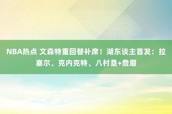 NBA热点 文森特重回替补席！湖东谈主首发：拉塞尔、克内克特、八村塁+詹眉