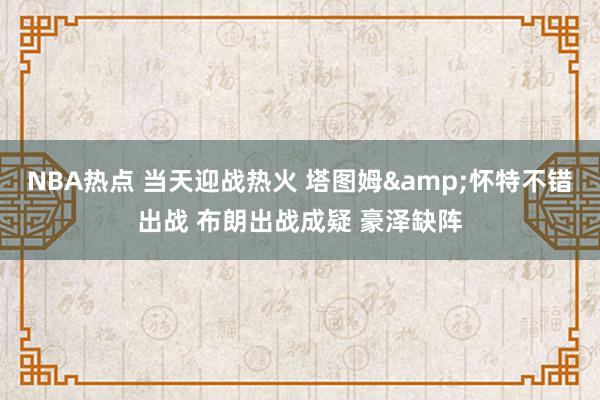 NBA热点 当天迎战热火 塔图姆&怀特不错出战 布朗出战成疑 豪泽缺阵