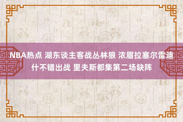 NBA热点 湖东谈主客战丛林狼 浓眉拉塞尔雷迪什不错出战 里夫斯都集第二场缺阵