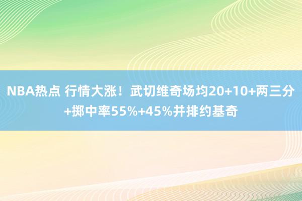 NBA热点 行情大涨！武切维奇场均20+10+两三分+掷中率55%+45%并排约基奇