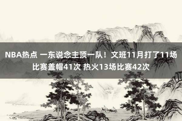 NBA热点 一东说念主顶一队！文班11月打了11场比赛盖帽41次 热火13场比赛42次