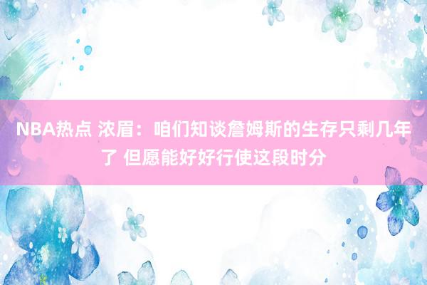 NBA热点 浓眉：咱们知谈詹姆斯的生存只剩几年了 但愿能好好行使这段时分