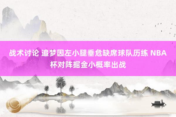 战术讨论 追梦因左小腿垂危缺席球队历练 NBA杯对阵掘金小概率出战