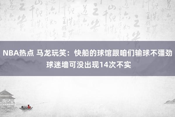 NBA热点 马龙玩笑：快船的球馆跟咱们输球不彊劲 球迷墙可没出现14次不实