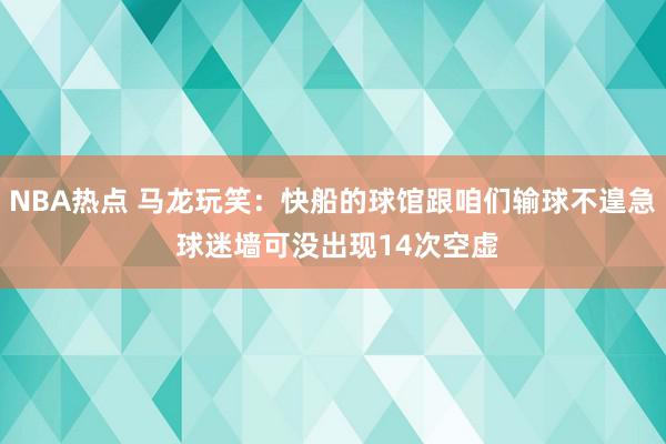 NBA热点 马龙玩笑：快船的球馆跟咱们输球不遑急 球迷墙可没出现14次空虚