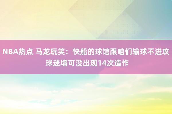 NBA热点 马龙玩笑：快船的球馆跟咱们输球不进攻 球迷墙可没出现14次造作