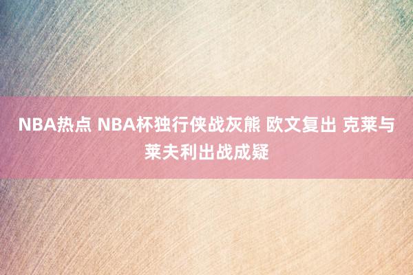 NBA热点 NBA杯独行侠战灰熊 欧文复出 克莱与莱夫利出战成疑