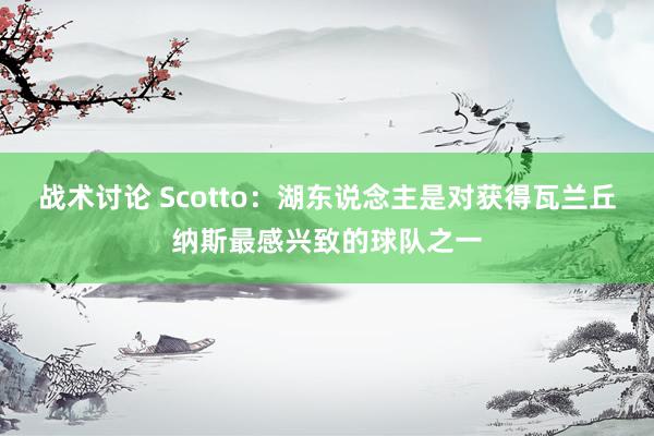 战术讨论 Scotto：湖东说念主是对获得瓦兰丘纳斯最感兴致的球队之一