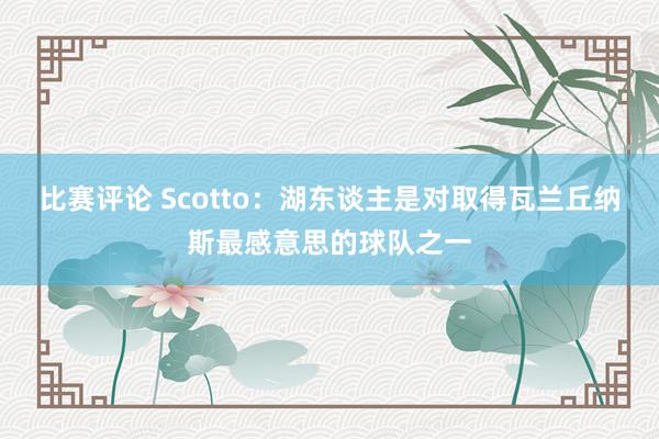 比赛评论 Scotto：湖东谈主是对取得瓦兰丘纳斯最感意思的球队之一