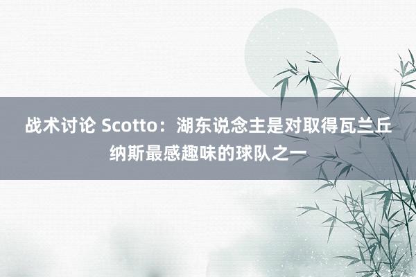 战术讨论 Scotto：湖东说念主是对取得瓦兰丘纳斯最感趣味的球队之一