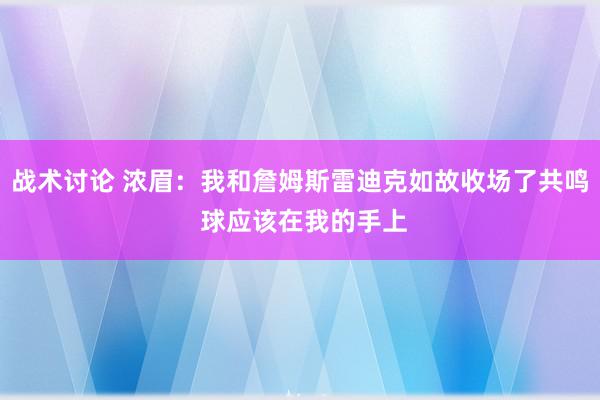 战术讨论 浓眉：我和詹姆斯雷迪克如故收场了共鸣 球应该在我的手上