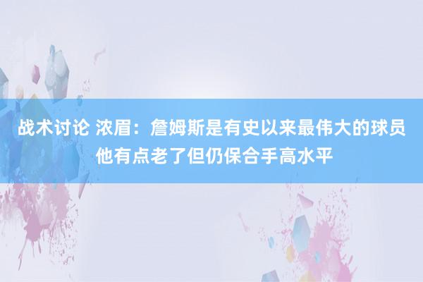 战术讨论 浓眉：詹姆斯是有史以来最伟大的球员 他有点老了但仍保合手高水平