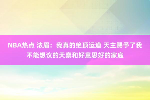 NBA热点 浓眉：我真的绝顶运道 天主赐予了我不能想议的天禀和好意思好的家庭