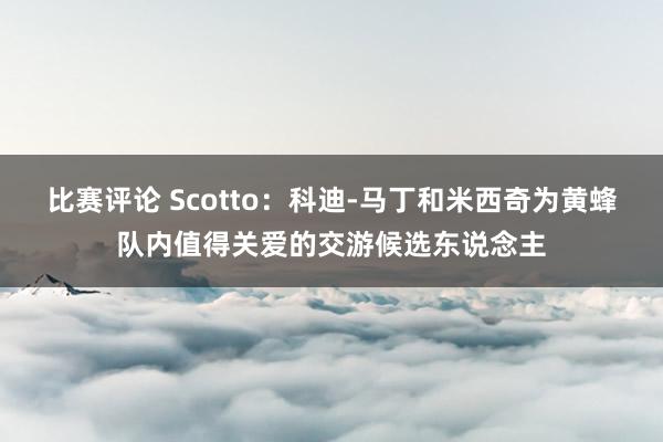 比赛评论 Scotto：科迪-马丁和米西奇为黄蜂队内值得关爱的交游候选东说念主