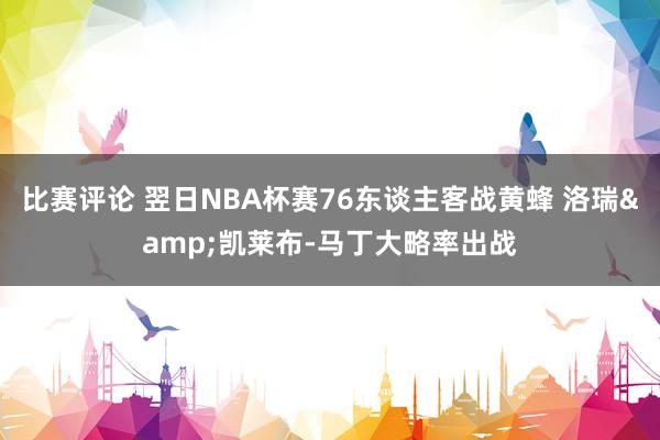 比赛评论 翌日NBA杯赛76东谈主客战黄蜂 洛瑞&凯莱布-马丁大略率出战