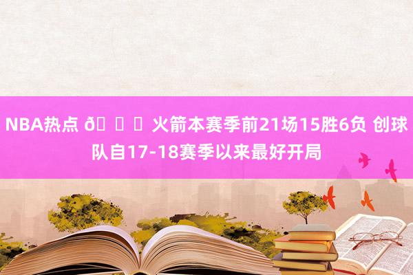 NBA热点 🚀火箭本赛季前21场15胜6负 创球队自17-18赛季以来最好开局