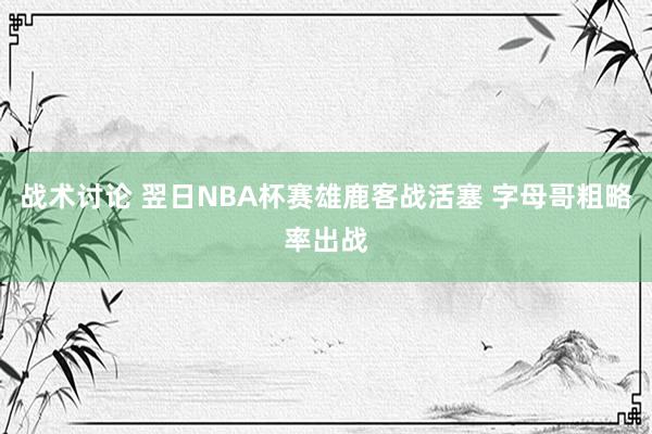 战术讨论 翌日NBA杯赛雄鹿客战活塞 字母哥粗略率出战