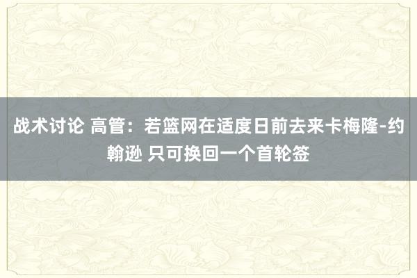 战术讨论 高管：若篮网在适度日前去来卡梅隆-约翰逊 只可换回一个首轮签