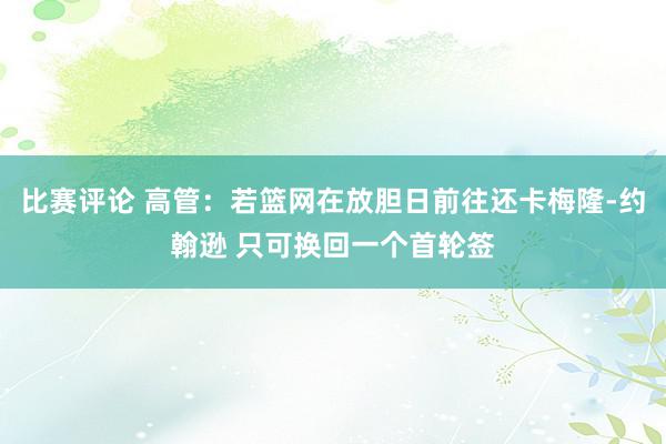 比赛评论 高管：若篮网在放胆日前往还卡梅隆-约翰逊 只可换回一个首轮签