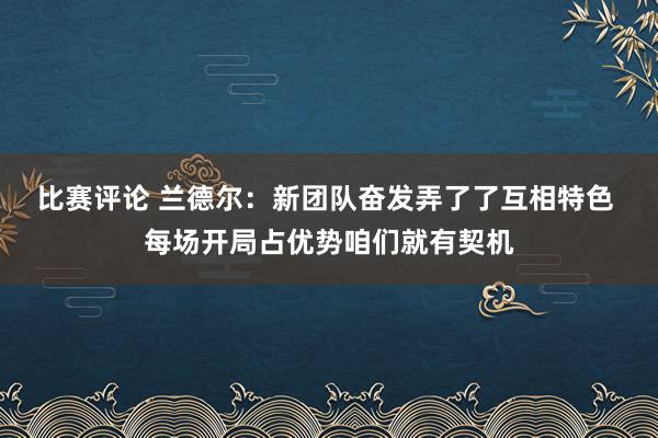 比赛评论 兰德尔：新团队奋发弄了了互相特色 每场开局占优势咱们就有契机