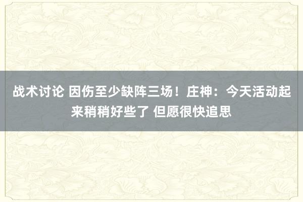 战术讨论 因伤至少缺阵三场！庄神：今天活动起来稍稍好些了 但愿很快追思