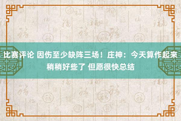 比赛评论 因伤至少缺阵三场！庄神：今天算作起来稍稍好些了 但愿很快总结