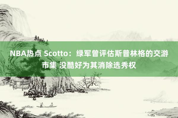 NBA热点 Scotto：绿军曾评估斯普林格的交游市集 没酷好为其消除选秀权