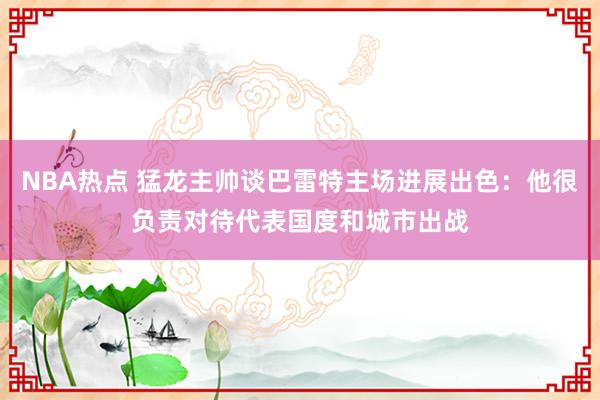 NBA热点 猛龙主帅谈巴雷特主场进展出色：他很负责对待代表国度和城市出战