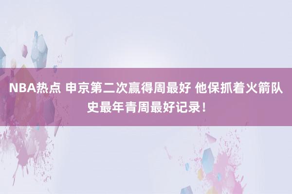 NBA热点 申京第二次赢得周最好 他保抓着火箭队史最年青周最好记录！