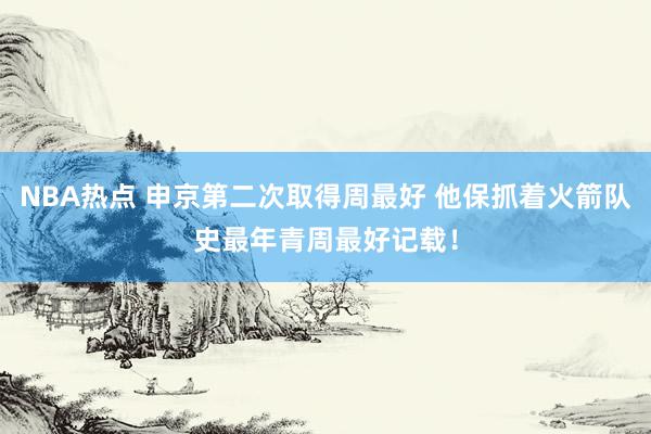 NBA热点 申京第二次取得周最好 他保抓着火箭队史最年青周最好记载！