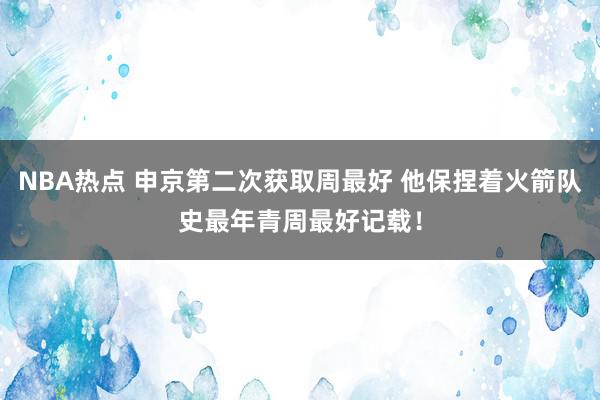 NBA热点 申京第二次获取周最好 他保捏着火箭队史最年青周最好记载！