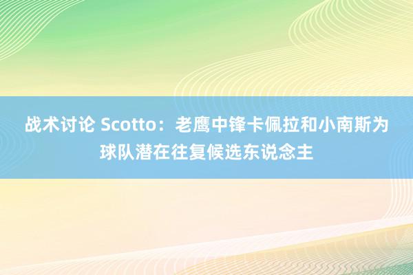 战术讨论 Scotto：老鹰中锋卡佩拉和小南斯为球队潜在往复候选东说念主