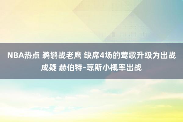 NBA热点 鹈鹕战老鹰 缺席4场的莺歌升级为出战成疑 赫伯特-琼斯小概率出战