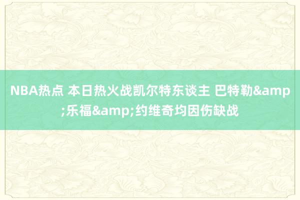 NBA热点 本日热火战凯尔特东谈主 巴特勒&乐福&约维奇均因伤缺战