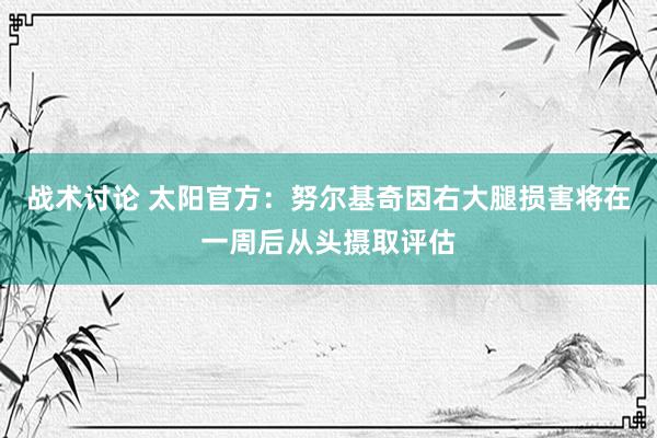 战术讨论 太阳官方：努尔基奇因右大腿损害将在一周后从头摄取评估