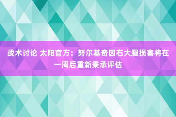 战术讨论 太阳官方：努尔基奇因右大腿损害将在一周后重新秉承评估